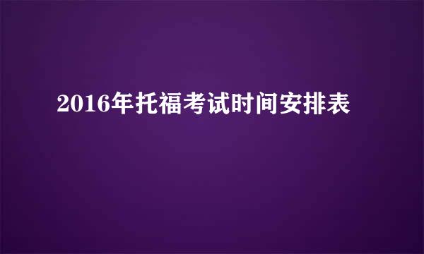 2016年托福考试时间安排表