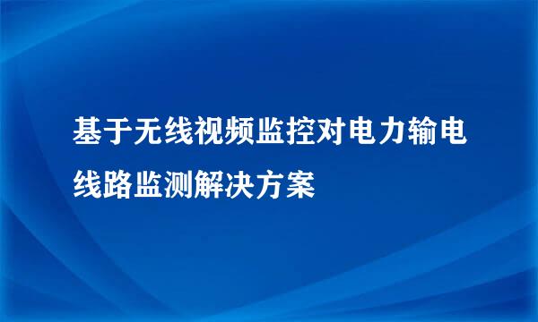 基于无线视频监控对电力输电线路监测解决方案