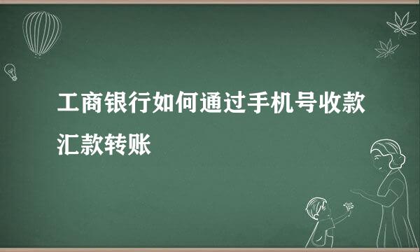 工商银行如何通过手机号收款汇款转账