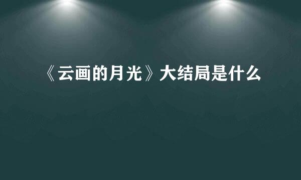 《云画的月光》大结局是什么