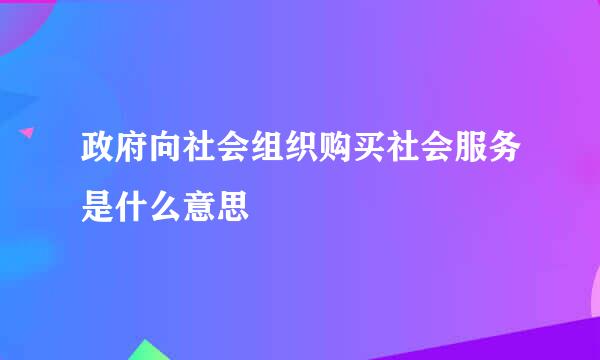 政府向社会组织购买社会服务是什么意思