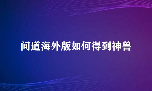 问道海外版如何得到神兽