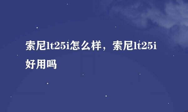索尼lt25i怎么样，索尼lt25i好用吗