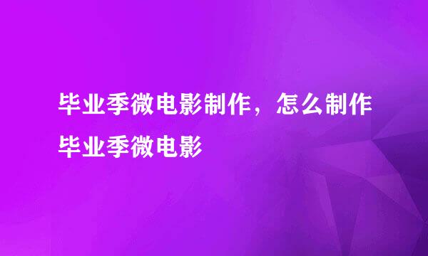 毕业季微电影制作，怎么制作毕业季微电影