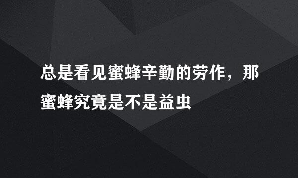 总是看见蜜蜂辛勤的劳作，那蜜蜂究竟是不是益虫