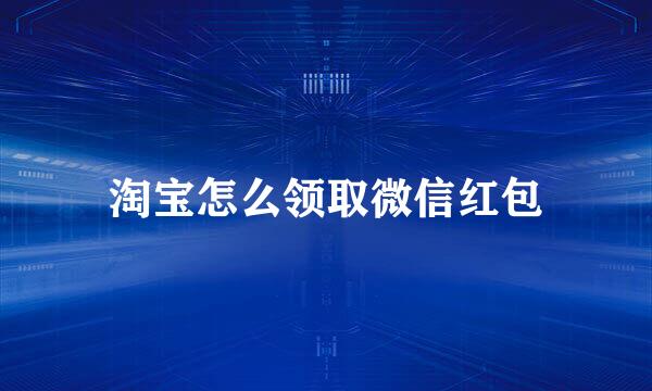 淘宝怎么领取微信红包