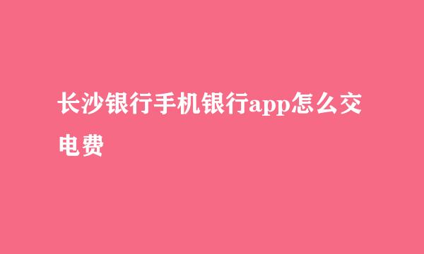 长沙银行手机银行app怎么交电费