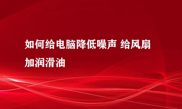 如何给电脑降低噪声 给风扇加润滑油