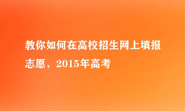 教你如何在高校招生网上填报志愿，2015年高考