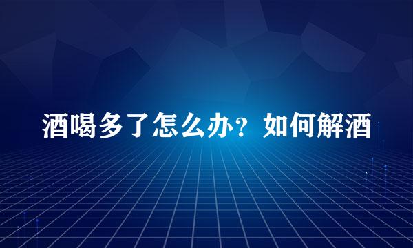 酒喝多了怎么办？如何解酒
