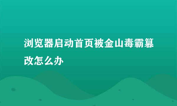 浏览器启动首页被金山毒霸篡改怎么办
