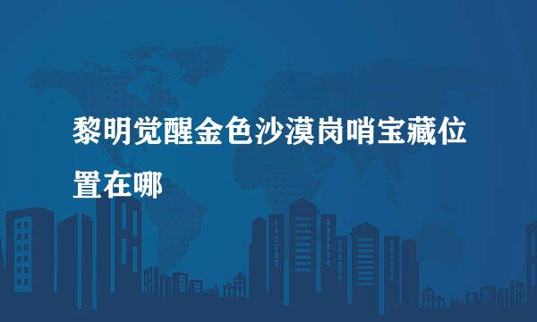 黎明觉醒金色沙漠岗哨宝藏位置在哪