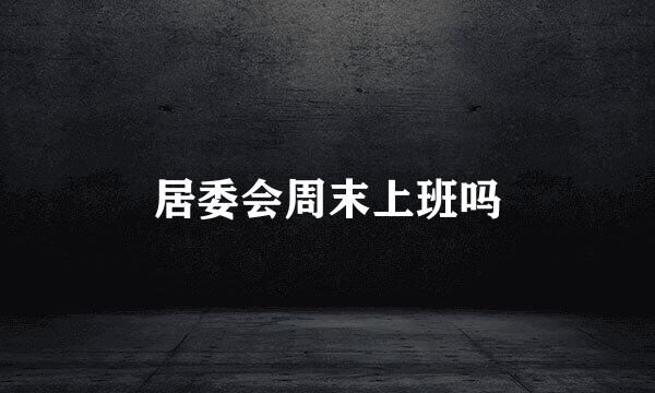 居委会周末上班吗