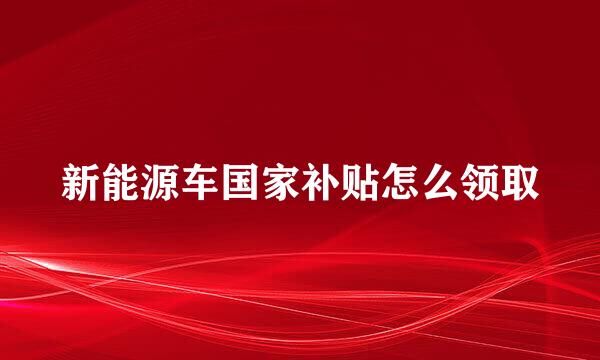 新能源车国家补贴怎么领取