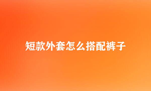 短款外套怎么搭配裤子