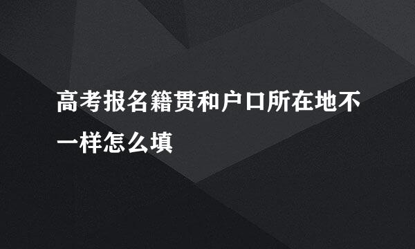 高考报名籍贯和户口所在地不一样怎么填