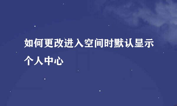 如何更改进入空间时默认显示个人中心