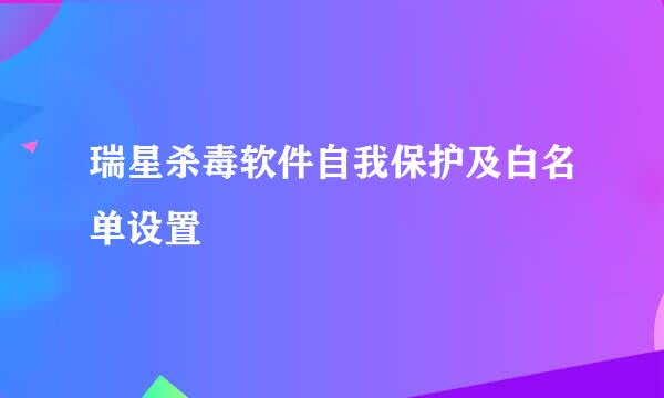 瑞星杀毒软件自我保护及白名单设置