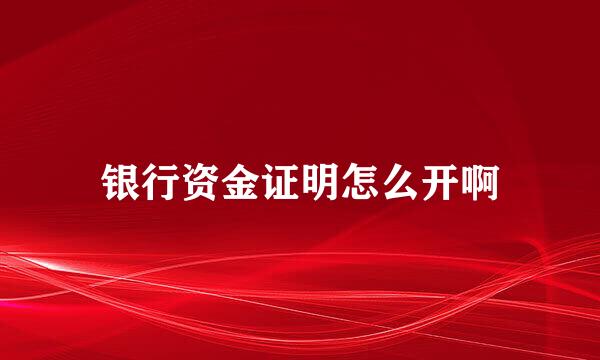 银行资金证明怎么开啊