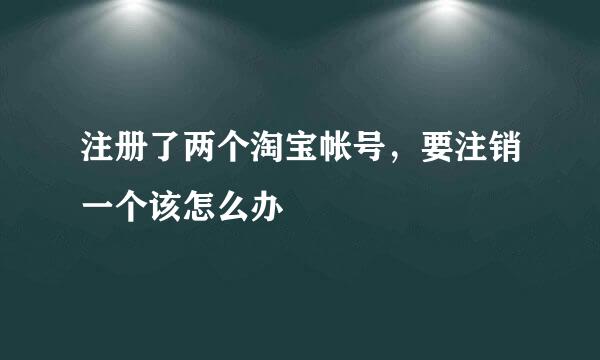 注册了两个淘宝帐号，要注销一个该怎么办
