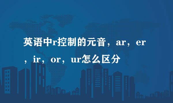 英语中r控制的元音，ar，er，ir，or，ur怎么区分