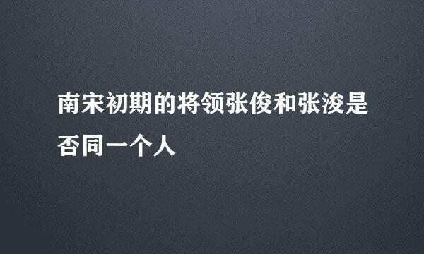 南宋初期的将领张俊和张浚是否同一个人
