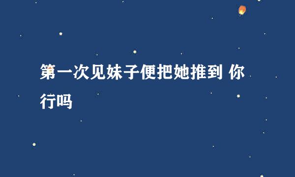 第一次见妹子便把她推到 你行吗