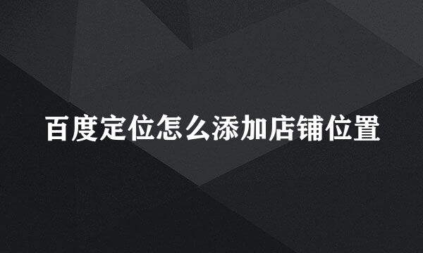 百度定位怎么添加店铺位置