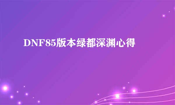 DNF85版本绿都深渊心得