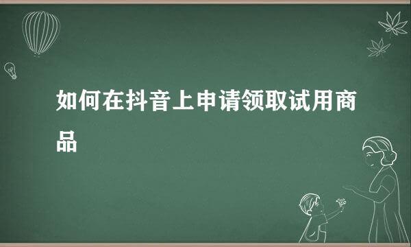 如何在抖音上申请领取试用商品