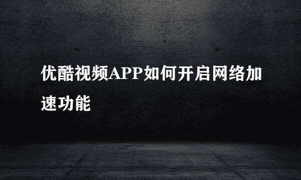 优酷视频APP如何开启网络加速功能