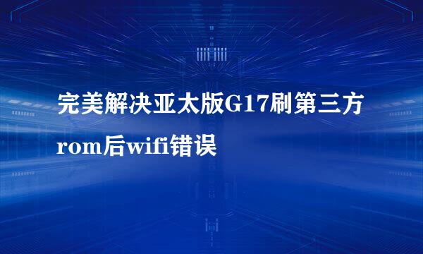 完美解决亚太版G17刷第三方rom后wifi错误
