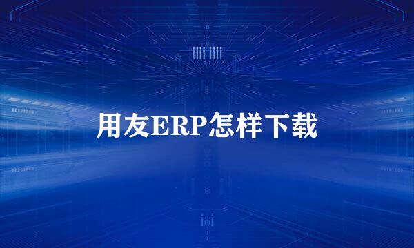 用友ERP怎样下载