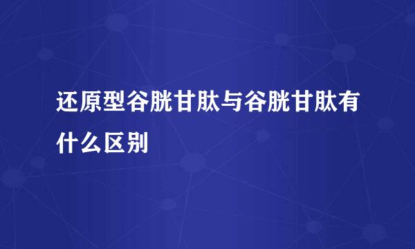 还原型谷胱甘肽与谷胱甘肽有什么区别