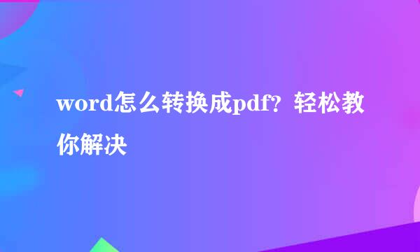 word怎么转换成pdf？轻松教你解决