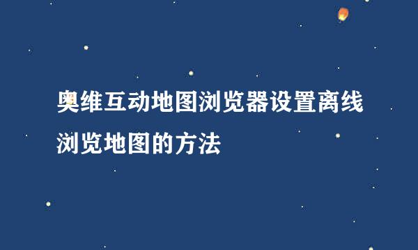 奥维互动地图浏览器设置离线浏览地图的方法