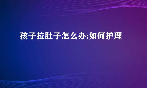 孩子拉肚子怎么办:如何护理