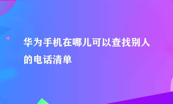 华为手机在哪儿可以查找别人的电话清单