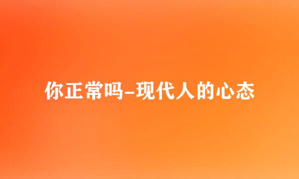 你正常吗-现代人的心态