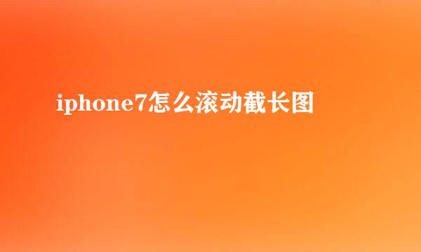 iphone7怎么滚动截长图