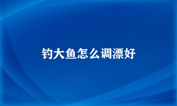 钓大鱼怎么调漂好