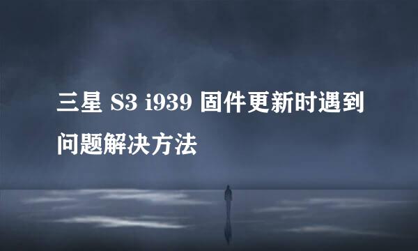 三星 S3 i939 固件更新时遇到问题解决方法