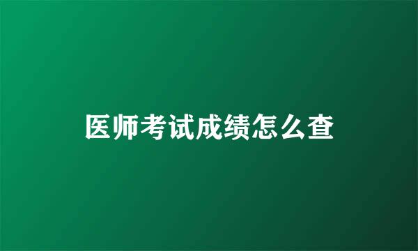 医师考试成绩怎么查