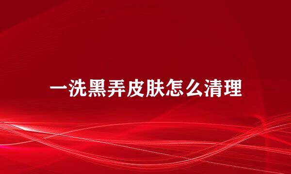 一洗黑弄皮肤怎么清理