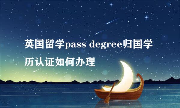 英国留学pass degree归国学历认证如何办理