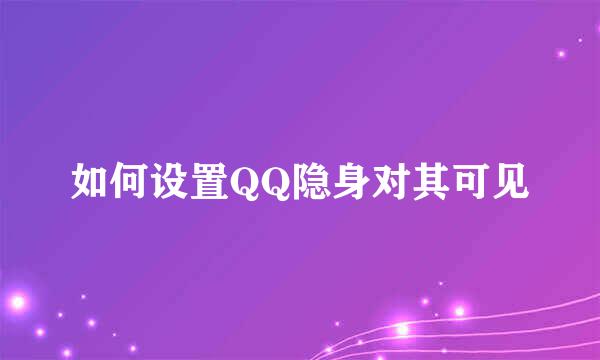 如何设置QQ隐身对其可见