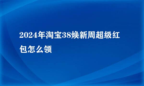 2024年淘宝38焕新周超级红包怎么领