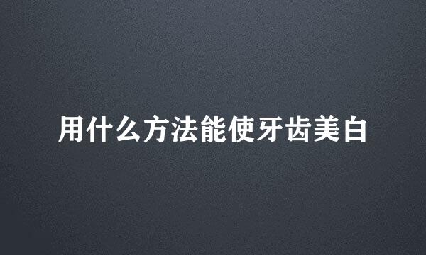 用什么方法能使牙齿美白