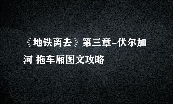 《地铁离去》第三章-伏尔加河 拖车厢图文攻略