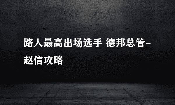 路人最高出场选手 德邦总管-赵信攻略